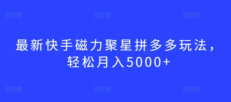 最新快手磁力聚星拼多多玩法，轻松月入5000+【揭秘】-网赚项目众筹网