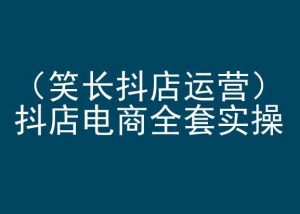 笑长抖店运营,抖店电商全套实操,抖音小店电商培训-网赚项目众筹网