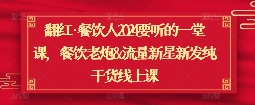 翻红·餐饮人2024要听的一堂课，餐饮老炮&流量新星新发纯干货线上课-网赚项目众筹网