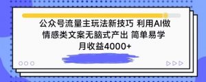 公众号流量主玩法新技巧,利用AI做情感类文案无脑式产出,简单易学,月收益4000+【揭秘】-网赚项目众筹网