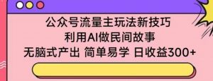 公众号流量主玩法新技巧,利用AI做民间故事 ,无脑式产出,简单易学,日收益300+【揭秘】-网赚项目众筹网