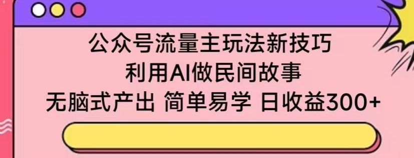 公众号流量主玩法新技巧，利用AI做民间故事 ，无脑式产出，简单易学，日收益300+【揭秘】-网赚项目众筹网