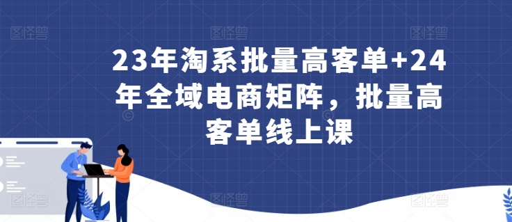 23年淘系批量高客单+24年全域电商矩阵，批量高客单线上课-网赚项目众筹网