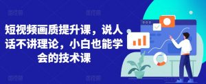 短视频画质提升课,说人话不讲理论,小白也能学会的技术课-网赚项目众筹网