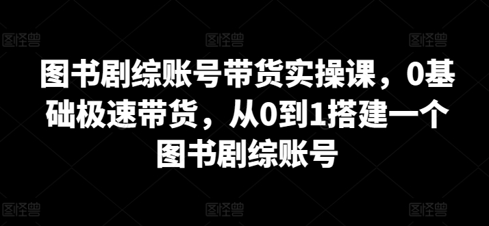 图书剧综账号带货实操课，0基础极速带货，从0到1搭建一个图书剧综账号-网赚项目众筹网