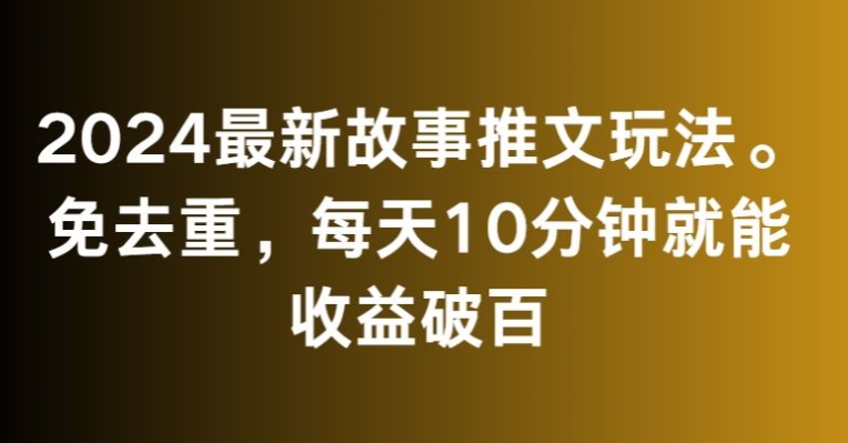 2024最新故事推文玩法，免去重，每天10分钟就能收益破百【揭秘】-网赚项目众筹网