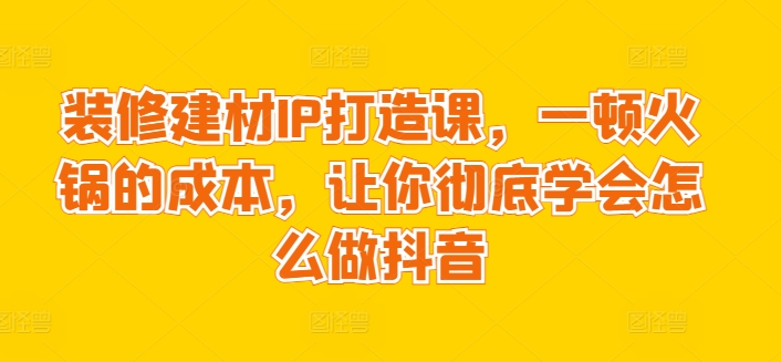 装修建材IP打造课，一顿火锅的成本，让你彻底学会怎么做抖音-网赚项目众筹网
