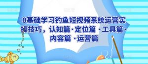 0基础学习钓鱼短视频系统运营实操技巧,认知篇·定位篇 ·工具篇·内容篇 ·运营篇-网赚项目众筹网