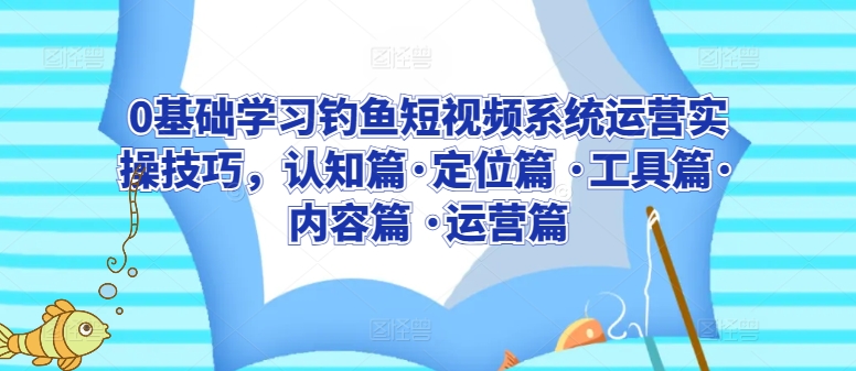 0基础学习钓鱼短视频系统运营实操技巧，认知篇·定位篇 ·工具篇·内容篇 ·运营篇-网赚项目众筹网