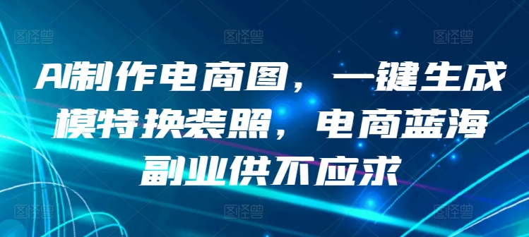 AI制作电商图，一键生成模特换装照，电商蓝海副业供不应求【揭秘】-网赚项目众筹网