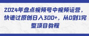 2024年盘点视频号中视频运营,快速过原创日入300+,从0到1完整项目教程-网赚项目众筹网