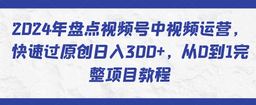 2024年盘点视频号中视频运营，快速过原创日入300+，从0到1完整项目教程-网赚项目众筹网