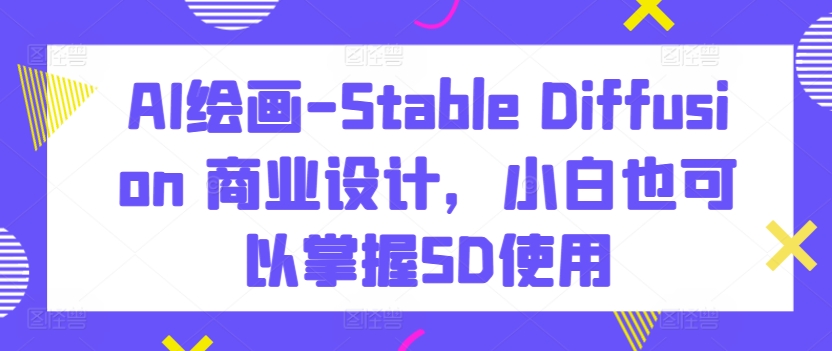 AI绘画-Stable Diffusion 商业设计，小白也可以掌握SD使用-网赚项目众筹网