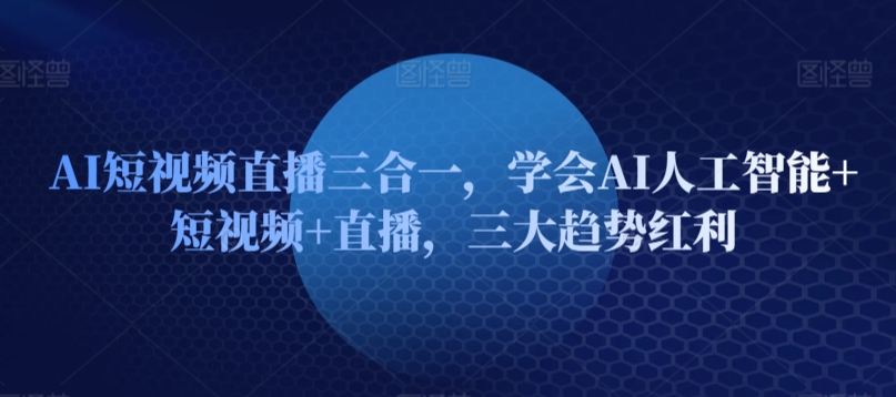 AI短视频直播三合一，学会AI人工智能+短视频+直播，三大趋势红利-网赚项目众筹网