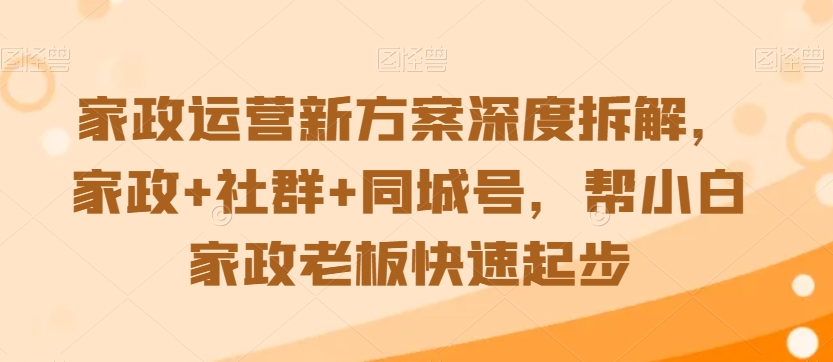 家政运营新方案深度拆解，家政+社群+同城号，帮小白家政老板快速起步-网赚项目众筹网