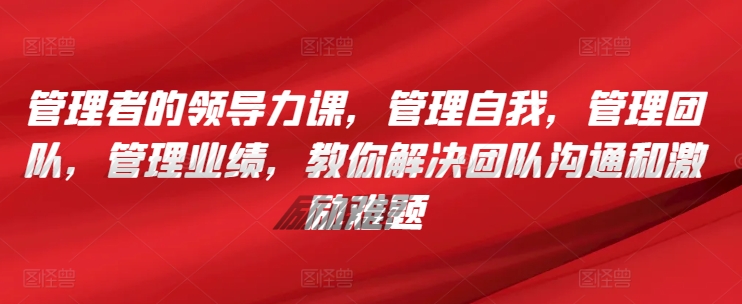 管理者的领导力课，​管理自我，管理团队，管理业绩，​教你解决团队沟通和激励难题-网赚项目众筹网