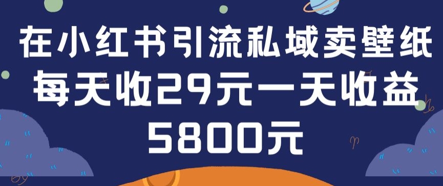 在小红书引流私域卖壁纸每张29元单日最高卖出200张(0-1搭建教程)【揭秘】-网赚项目众筹网