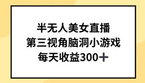 半无人美女直播,第三视角脑洞小游戏,每天收益300+【揭秘】-网赚项目众筹网