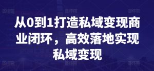 从0到1打造私域变现商业闭环,高效落地实现私域变现-网赚项目众筹网