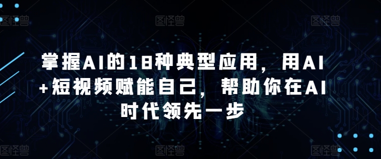 掌握AI的18种典型应用，用AI+短视频赋能自己，帮助你在AI时代领先一步-网赚项目众筹网