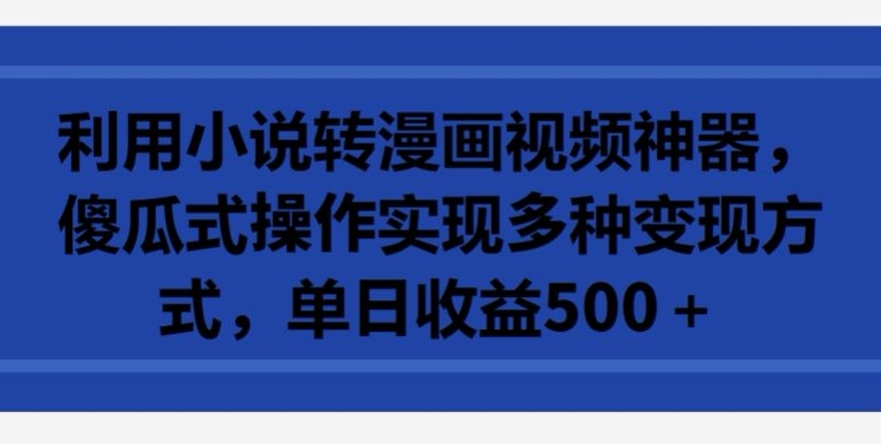 利用小说转漫画视频神器，傻瓜式操作实现多种变现方式，单日收益500+【揭秘】-网赚项目众筹网