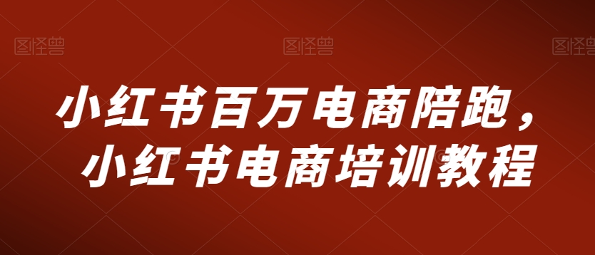 小红书百万电商陪跑，小红书电商培训教程-网赚项目众筹网