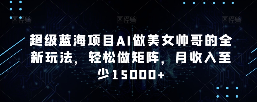 超级蓝海项目AI做美女帅哥的全新玩法，轻松做矩阵，月收入至少15000+【揭秘】-网赚项目众筹网