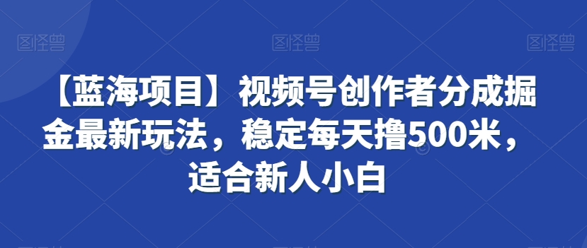 【蓝海项目】视频号创作者分成掘金最新玩法，稳定每天撸500米，适合新人小白【揭秘】-网赚项目众筹网