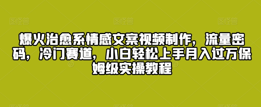 爆火治愈系情感文案视频制作，流量密码，冷门赛道，小白轻松上手月入过万保姆级实操教程【揭秘】-网赚项目众筹网
