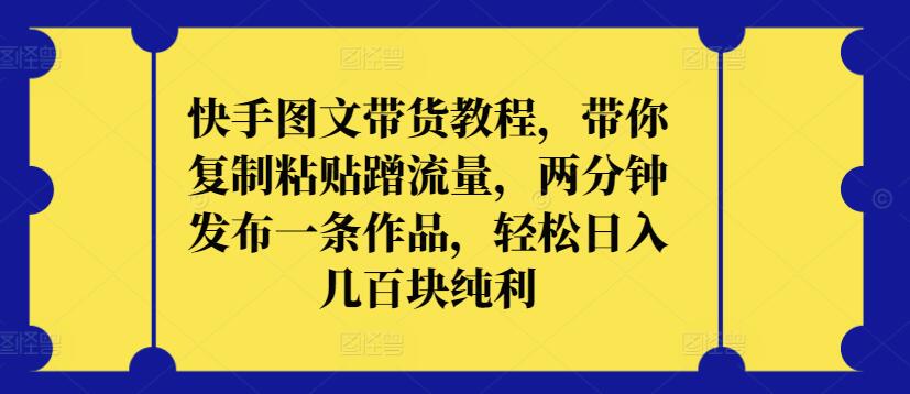 快手图文带货教程，带你复制粘贴蹭流量，两分钟发布一条作品，轻松日入几百块纯利【揭秘】-网赚项目众筹网