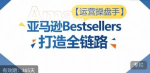 运营操盘手！亚马逊Bestsellers打造全链路，选品、Listing、广告投放全链路进阶优化-网赚项目众筹网