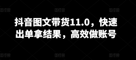 抖音图文带货11.0，快速出单拿结果，高效做账号-网赚项目众筹网
