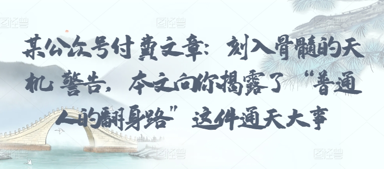 某公众号付费文章：刻入骨髓的天机: 警告，本文向你揭露了 “普通人的翻身路” 这件通天大事-网赚项目众筹网