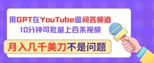 用GPT在YouTube做问答频道,10分钟可批量上百条视频,月入几千美刀不是问题【揭秘】-网赚项目众筹网