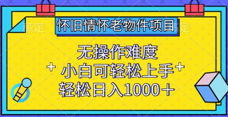 怀旧情怀老物件项目，无操作难度，小白可轻松上手，轻松日入1000+【揭秘】-网赚项目众筹网