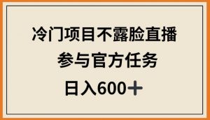 冷门项目不露脸直播，参与官方任务，日入600+【揭秘】-网赚项目众筹网