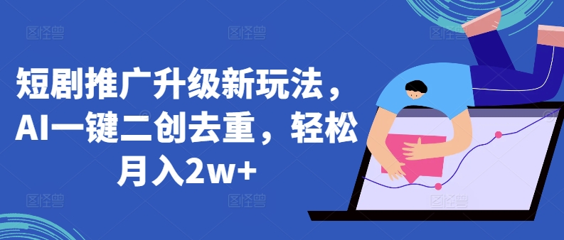 短剧推广升级新玩法，AI一键二创去重，轻松月入2w+【揭秘】-网赚项目众筹网