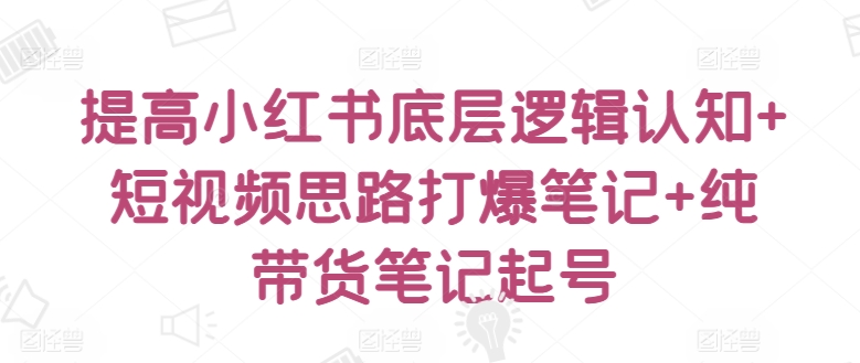 提高小红书底层逻辑认知+短视频思路打爆笔记+纯带货笔记起号-网赚项目众筹网