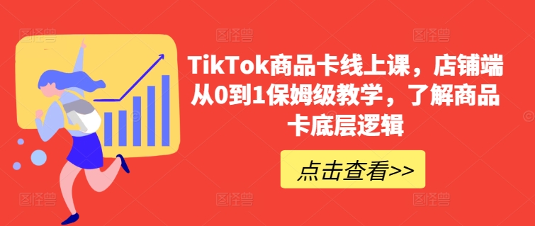 TikTok商品卡线上课，​店铺端从0到1保姆级教学，了解商品卡底层逻辑-网赚项目众筹网