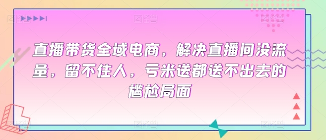 直播带货全域电商，解决直播间没流量，留不住人，亏米送都送不出去的尴尬局面-网赚项目众筹网