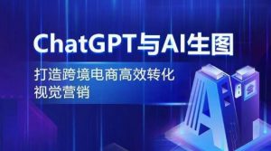 ChatGPT与AI生图,打造跨境电商高效转化视觉营销-网赚项目众筹网