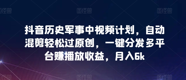 抖音历史军事中视频计划，自动混剪轻松过原创，一键分发多平台赚播放收益，月入6k【揭秘】-网赚项目众筹网