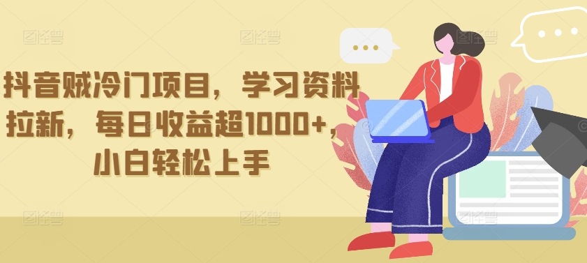 抖音贼冷门项目，学习资料拉新，每日收益超1000+，小白轻松上手【揭秘】-网赚项目众筹网