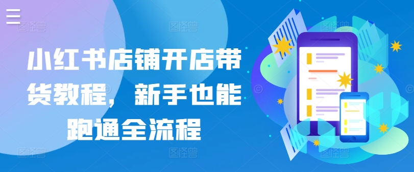 小红书店铺开店带货教程，新手也能跑通全流程-网赚项目众筹网