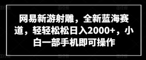 网易新游射雕,全新蓝海赛道,轻轻松松日入2000+,小白一部手机即可操作【揭秘】-网赚项目众筹网