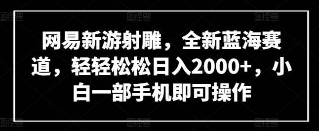 网易新游射雕，全新蓝海赛道，轻轻松松日入2000+，小白一部手机即可操作【揭秘】-网赚项目众筹网