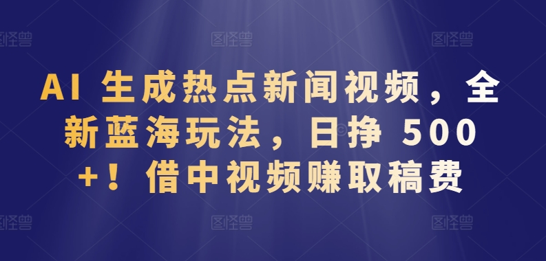AI 生成热点新闻视频，全新蓝海玩法，日挣 500+!借中视频赚取稿费【揭秘】-网赚项目众筹网
