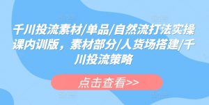 千川投流素材/单品/自然流打法实操课内训版,素材部分/人货场搭建/千川投流策略-网赚项目众筹网