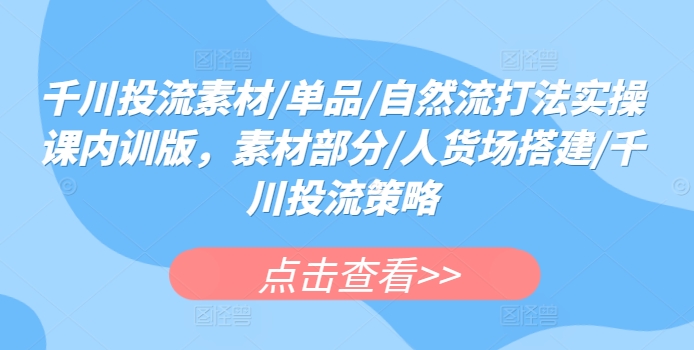 千川投流素材/单品/自然流打法实操课内训版，素材部分/人货场搭建/千川投流策略-网赚项目众筹网