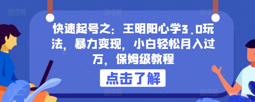 快速起号之：王明阳心学3.0玩法，暴力变现，小白轻松月入过万，保姆级教程【揭秘】-网赚项目众筹网